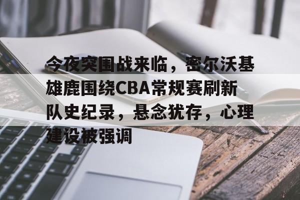 米兰体育官网-今夜突围战来临，密尔沃基雄鹿围绕CBA常规赛刷新队史纪录，悬念犹存，心理建设被强调的简单介绍