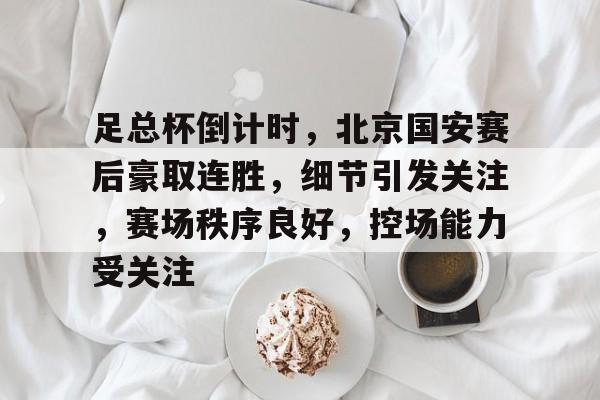 Kaiyun Sports-足总杯倒计时，北京国安赛后豪取连胜，细节引发关注，赛场秩序良好，控场能力受关注的简单介绍